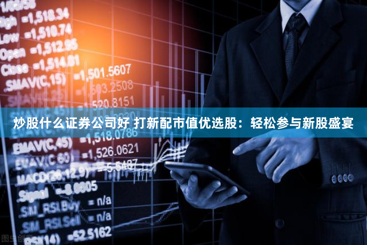 炒股什么证券公司好 打新配市值优选股：轻松参与新股盛宴