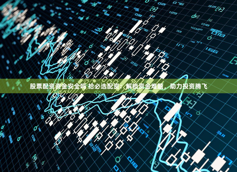 股票配资资金安全吗 拾必选配资：解锁资金难题，助力投资腾飞