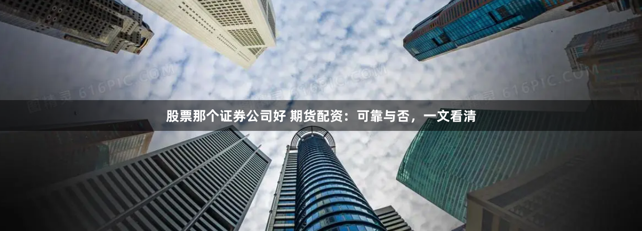 股票那个证券公司好 期货配资：可靠与否，一文看清