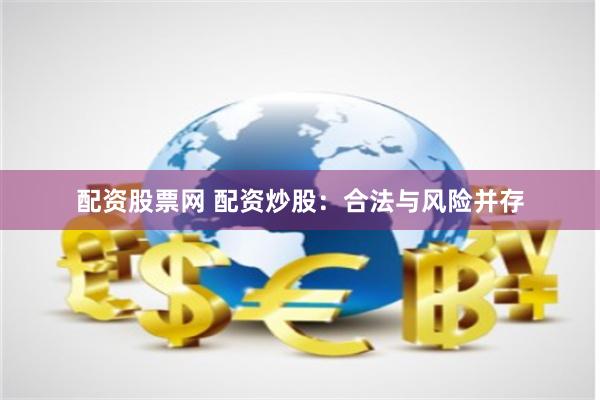 配资股票网 配资炒股：合法与风险并存