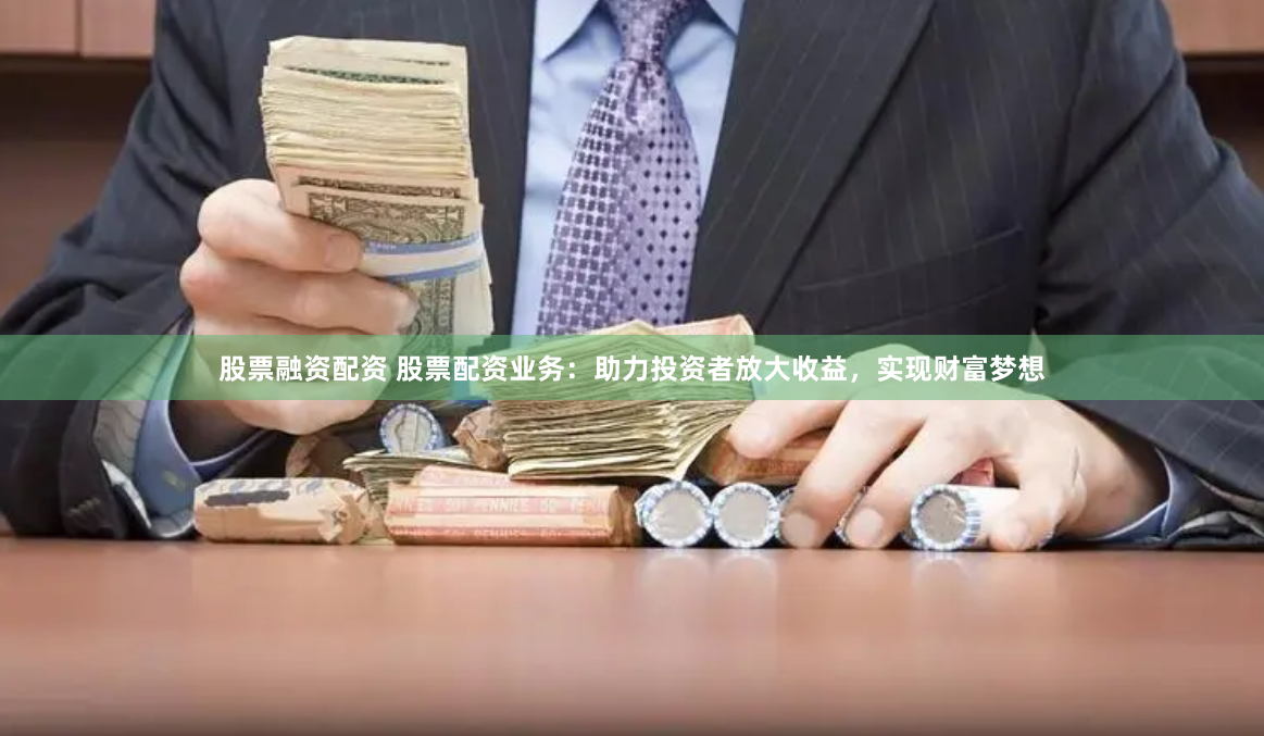 股票融资配资 股票配资业务：助力投资者放大收益，实现财富梦想