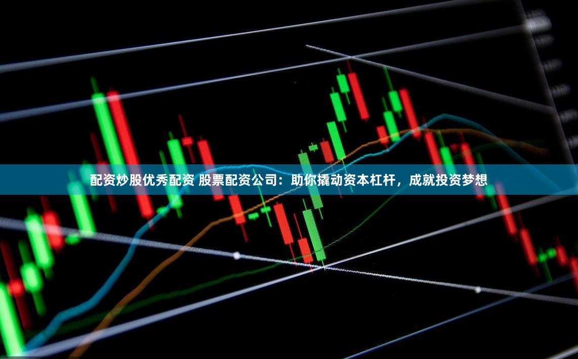 配资炒股优秀配资 股票配资公司:助你撬动资本杠杆,成就投资梦想