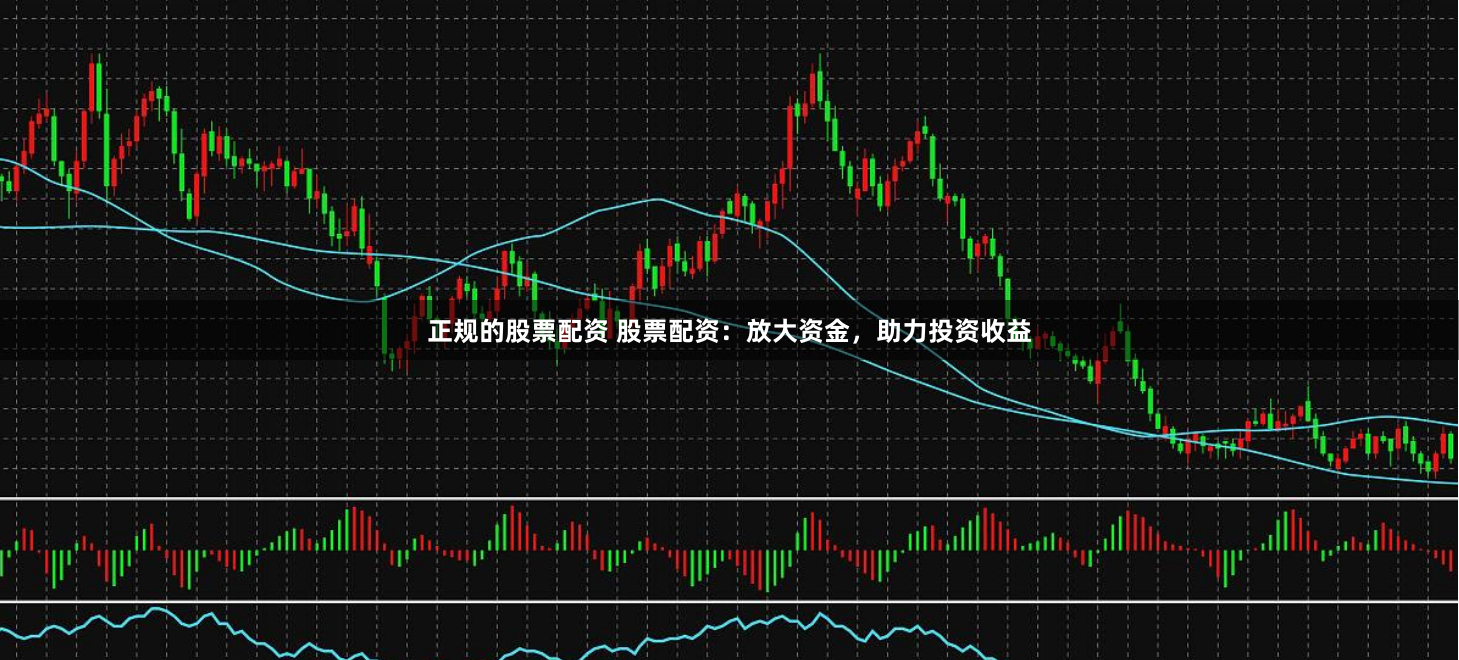 正规的股票配资 股票配资：放大资金，助力投资收益