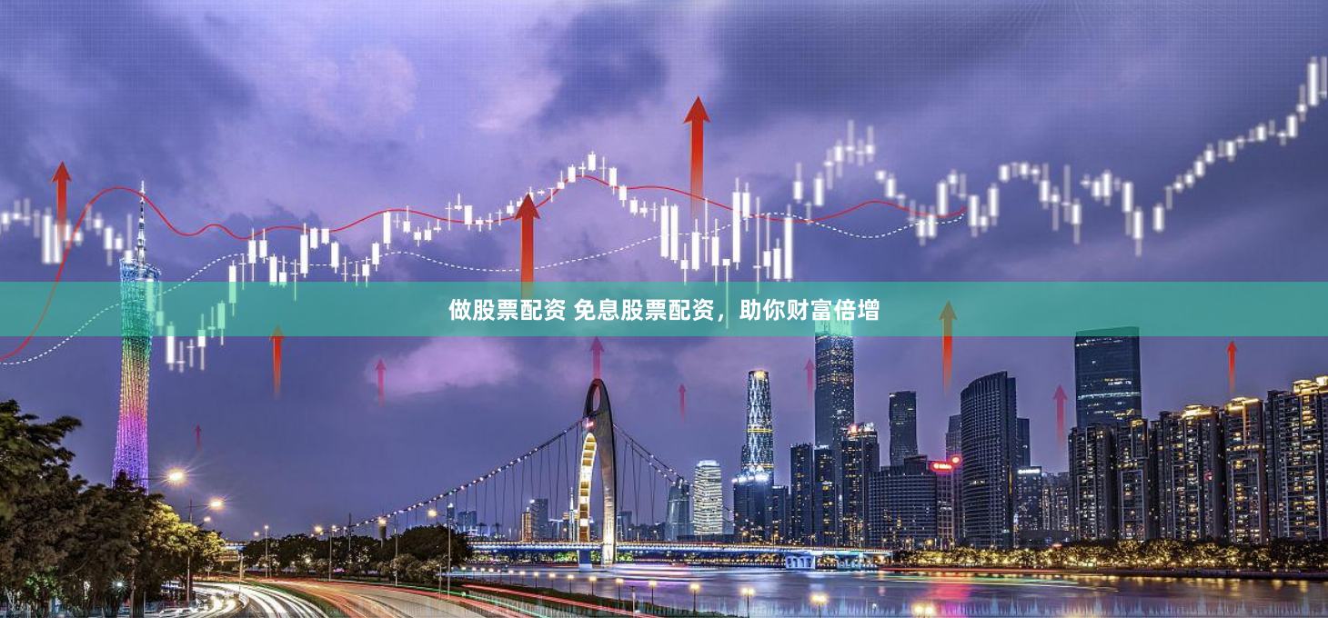 做股票配资 免息股票配资，助你财富倍增