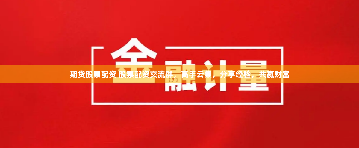 期货股票配资 股票配资交流群，高手云集，分享经验，共赢财富