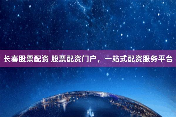 长春股票配资 股票配资门户，一站式配资服务平台