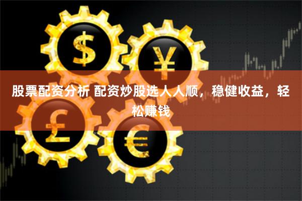 股票配资分析 配资炒股选人人顺,稳健收益,轻松赚钱