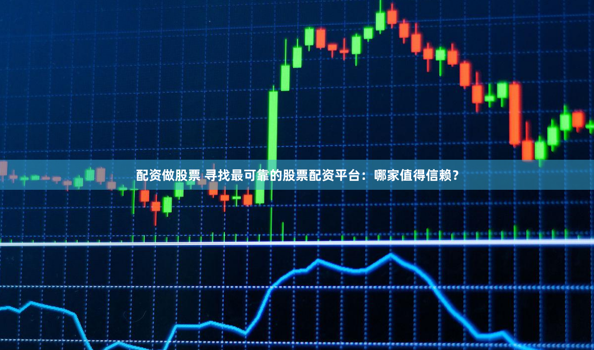 配资做股票 寻找最可靠的股票配资平台：哪家值得信赖？