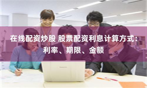 在线配资炒股 股票配资利息计算方式:利率、期限、金额