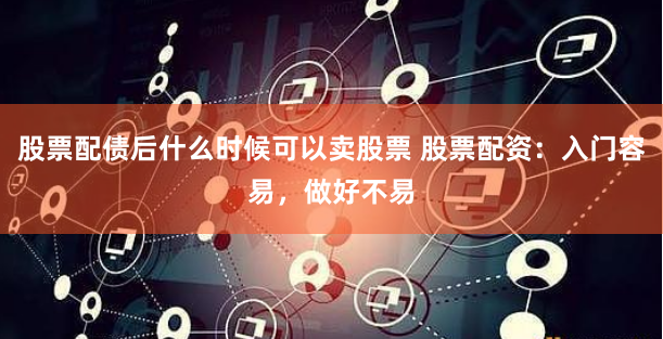 股票配债后什么时候可以卖股票 股票配资：入门容易，做好不易