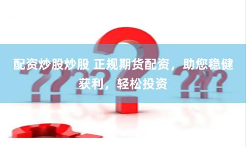 配资炒股炒股 正规期货配资，助您稳健获利，轻松投资