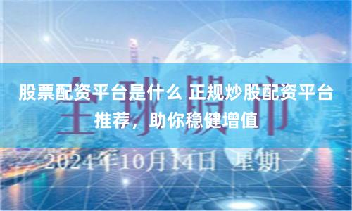 股票配资平台是什么 正规炒股配资平台推荐，助你稳健增值