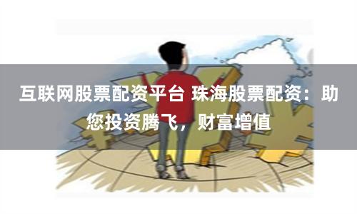 互联网股票配资平台 珠海股票配资：助您投资腾飞，财富增值
