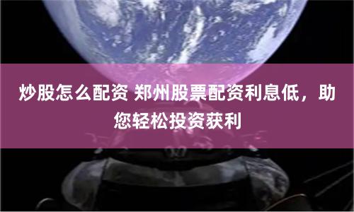 炒股怎么配资 郑州股票配资利息低，助您轻松投资获利