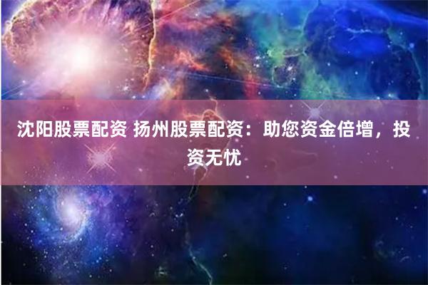 沈阳股票配资 扬州股票配资：助您资金倍增，投资无忧