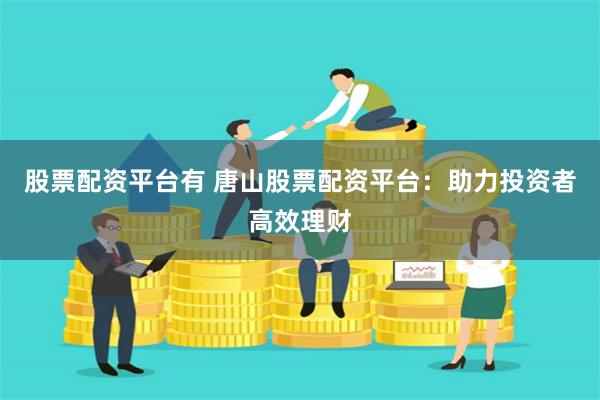 股票配资平台有 唐山股票配资平台：助力投资者高效理财