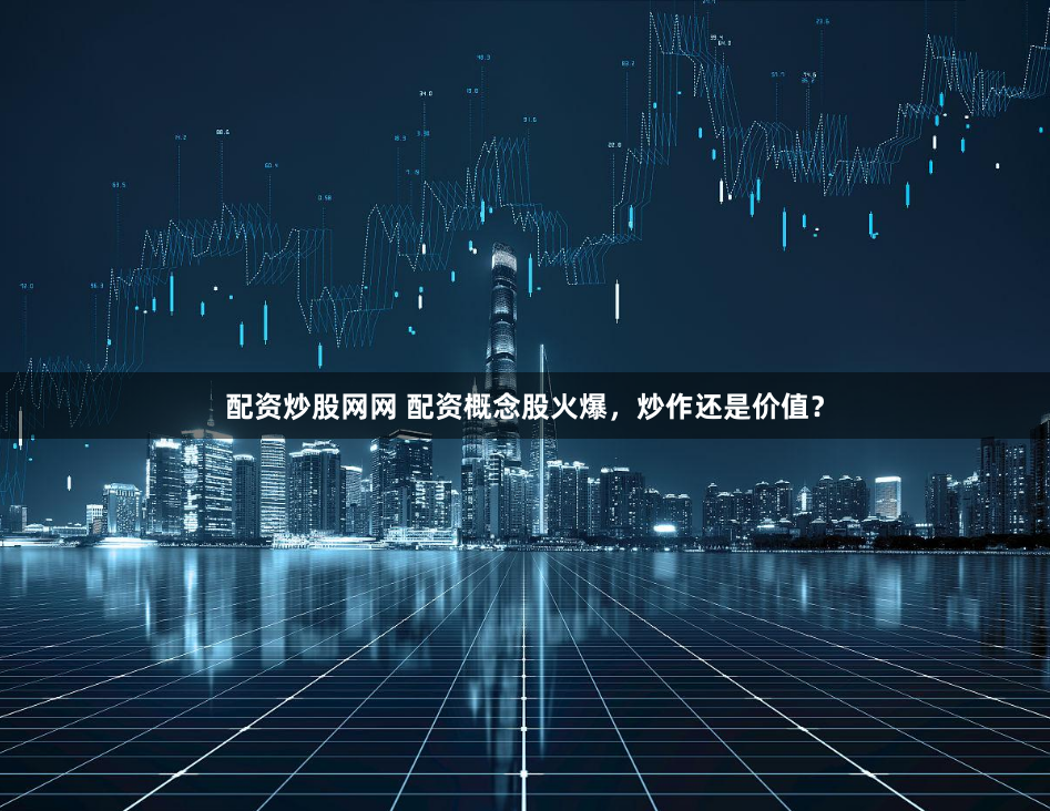 配资炒股网网 配资概念股火爆，炒作还是价值？