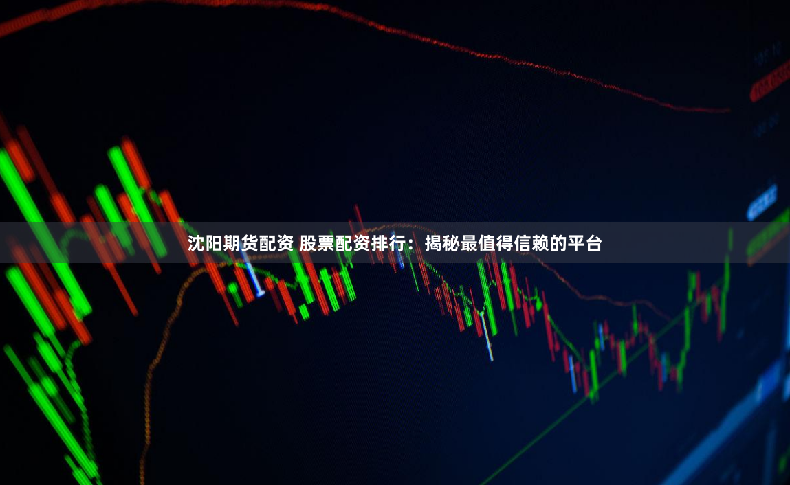 沈阳期货配资 股票配资排行：揭秘最值得信赖的平台