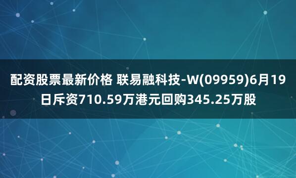 配资股票最新价格 联易融科技-W(09959)6月19日斥资710.59万港元回购345.25万股