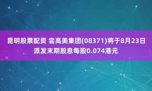 昆明股票配资 尝高美集团(08371)将于8月23日派发末期股息每股0.074港元