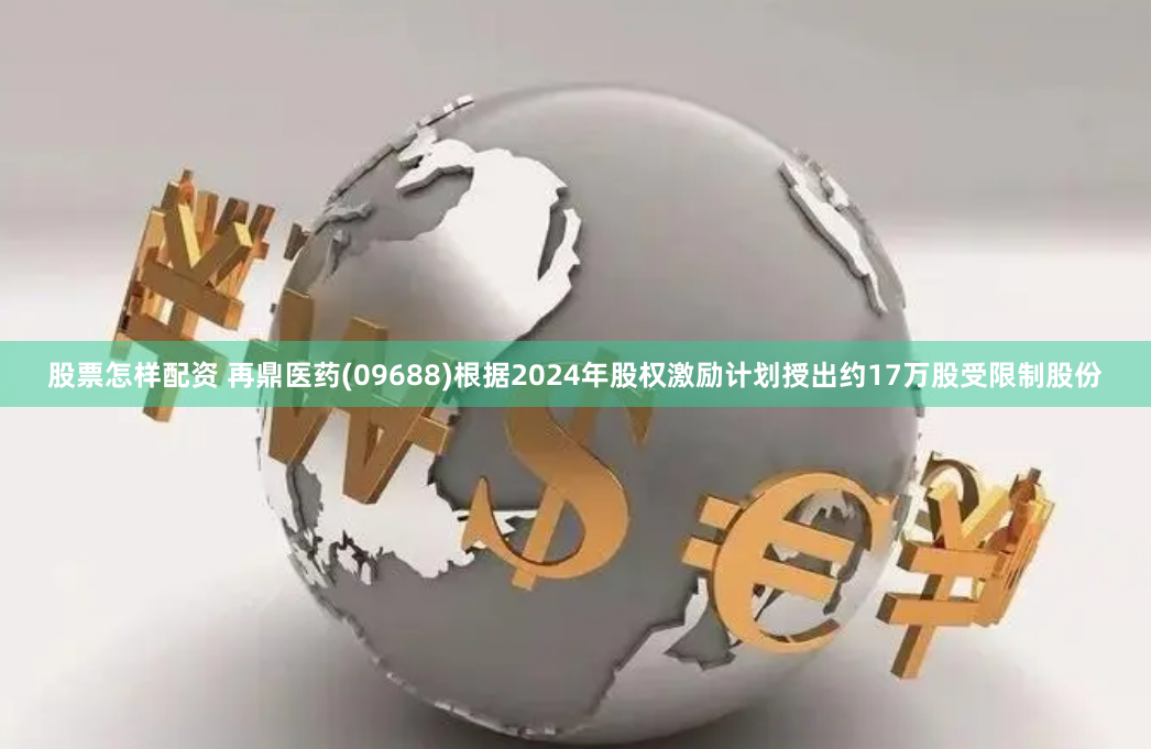 股票怎样配资 再鼎医药(09688)根据2024年股权激励计划授出约17万股受限制股份