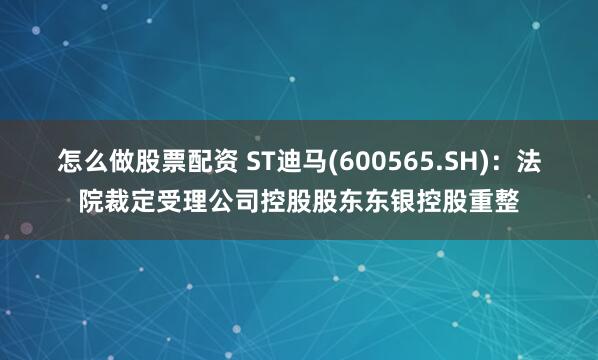 怎么做股票配资 ST迪马(600565.SH)：法院裁定受理公司控股股东东银控股重整
