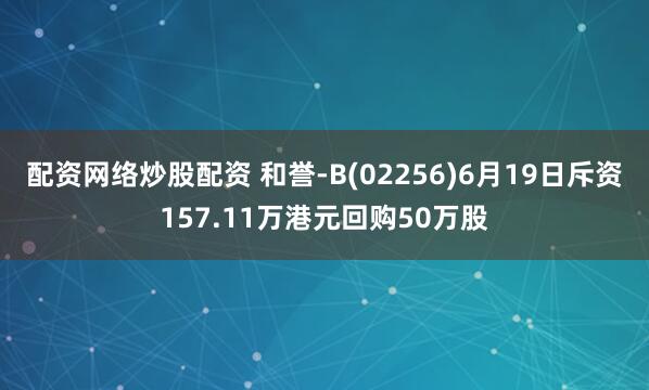 配资网络炒股配资 和誉-B(02256)6月19日斥资157.11万港元回购50万股