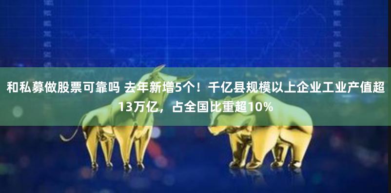 和私募做股票可靠吗 去年新增5个！千亿县规模以上企业工业产值超13万亿，占全国比重超10%