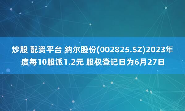炒股 配资平台 纳尔股份(002825.SZ)2023年度每10股派1.2元 股权登记日为6月27日