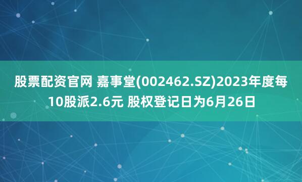 股票配资官网 嘉事堂(002462.SZ)2023年度每10股派2.6元 股权登记日为6月26日