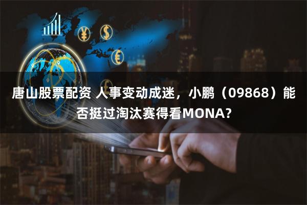 唐山股票配资 人事变动成迷，小鹏（09868）能否挺过淘汰赛得看MONA？