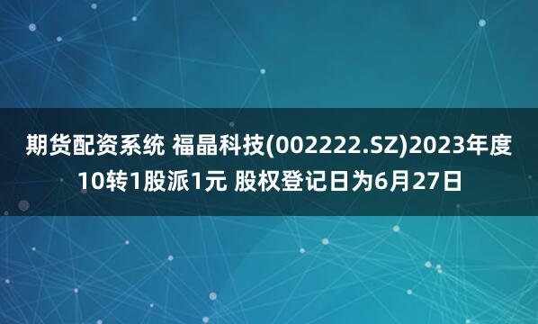 期货配资系统 福晶科技(002222.SZ)2023年度10转1股派1元 股权登记日为6月27日