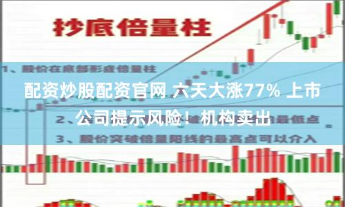 配资炒股配资官网 六天大涨77% 上市公司提示风险！机构卖出