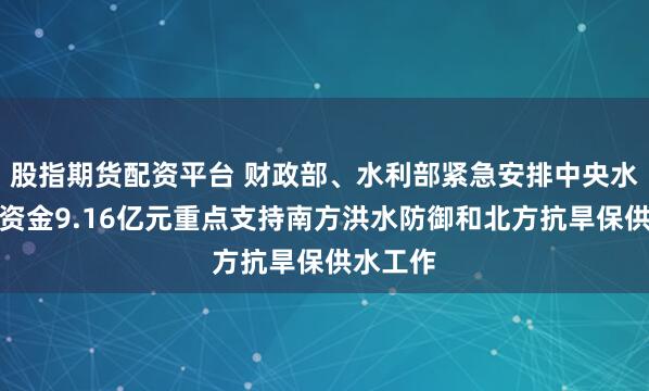 股指期货配资平台 财政部、水利部紧急安排中央水利救灾资金9.16亿元重点支持南方洪水防御和北方抗旱保供水工作