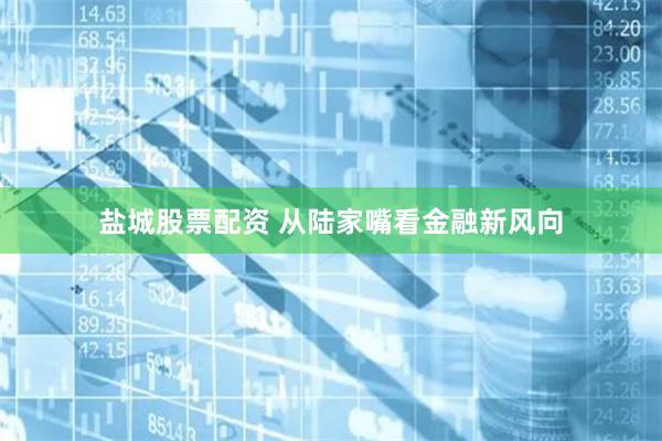 盐城股票配资 从陆家嘴看金融新风向