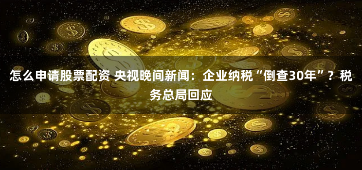 怎么申请股票配资 央视晚间新闻：企业纳税“倒查30年”？税务总局回应