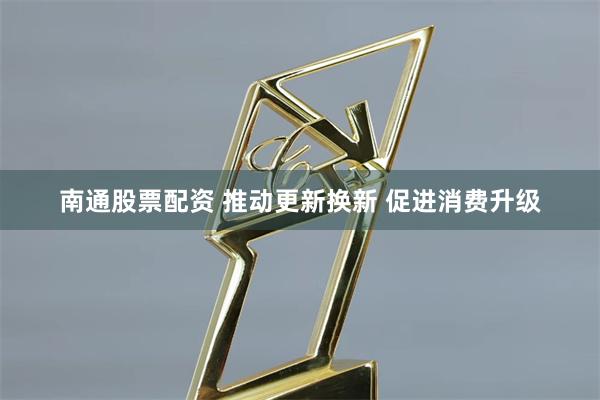 南通股票配资 推动更新换新 促进消费升级