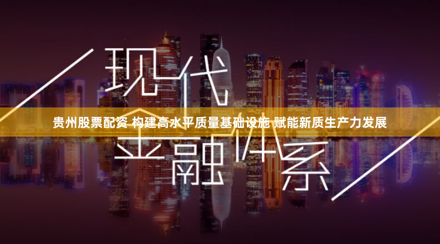 贵州股票配资 构建高水平质量基础设施 赋能新质生产力发展