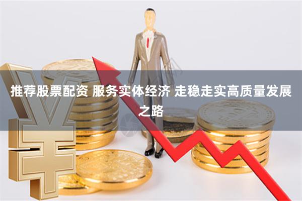 推荐股票配资 服务实体经济 走稳走实高质量发展之路