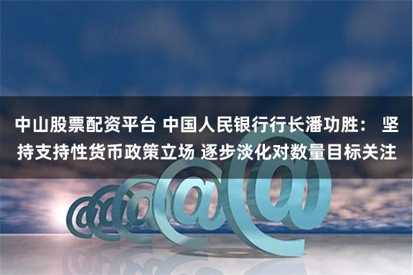 中山股票配资平台 中国人民银行行长潘功胜： 坚持支持性货币政策立场 逐步淡化对数量目标关注