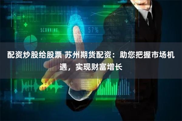 配资炒股给股票 苏州期货配资：助您把握市场机遇，实现财富增长