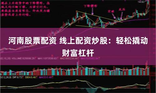 河南股票配资 线上配资炒股：轻松撬动财富杠杆