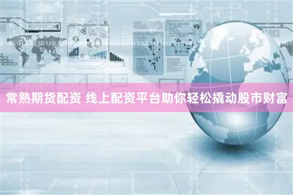 常熟期货配资 线上配资平台助你轻松撬动股市财富