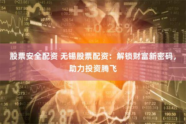 股票安全配资 无锡股票配资：解锁财富新密码，助力投资腾飞