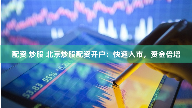 配资 炒股 北京炒股配资开户：快速入市，资金倍增