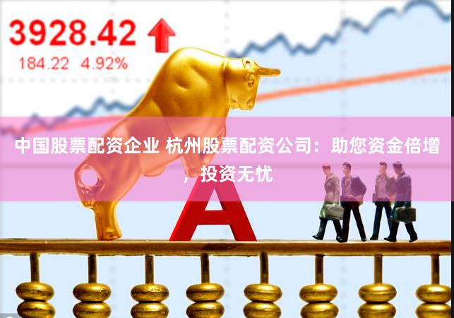 中国股票配资企业 杭州股票配资公司：助您资金倍增，投资无忧