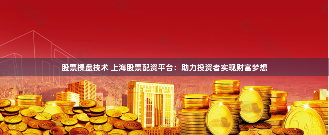 股票操盘技术 上海股票配资平台：助力投资者实现财富梦想