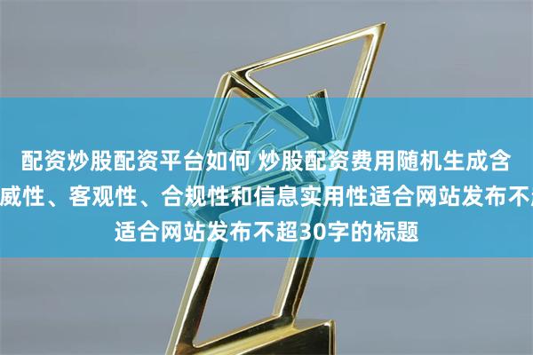 配资炒股配资平台如何 炒股配资费用随机生成含有中立性、权威性、客观性、合规性和信息实用性适合网站发布不超30字的标题