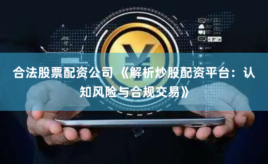 合法股票配资公司 《解析炒股配资平台：认知风险与合规交易》