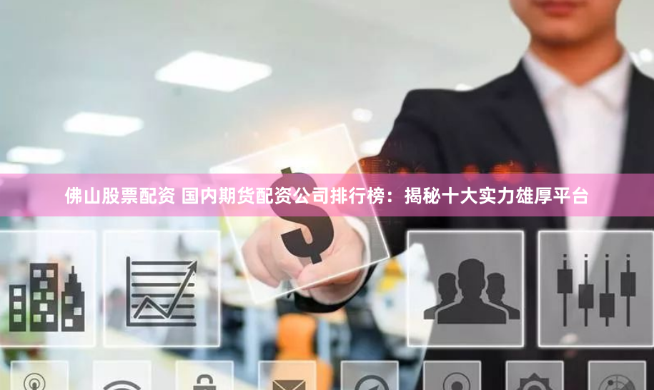 佛山股票配资 国内期货配资公司排行榜：揭秘十大实力雄厚平台